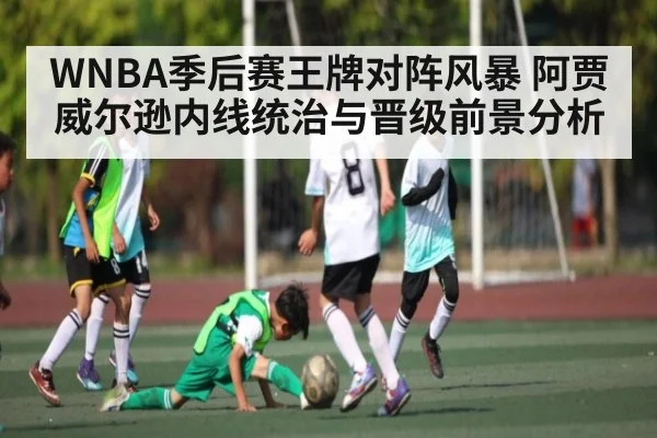 WNBA季后赛王牌对阵风暴 阿贾威尔逊内线统治与晋级前景分析