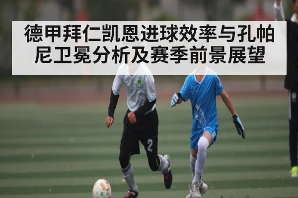 德甲拜仁凯恩进球效率与孔帕尼卫冕分析及赛季前景展望