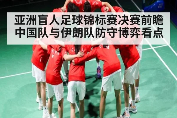 亚洲盲人足球锦标赛决赛前瞻中国队与伊朗队防守博弈看点