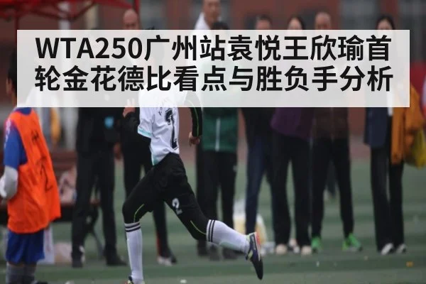WTA250广州站袁悦王欣瑜首轮金花德比看点与胜负手分析